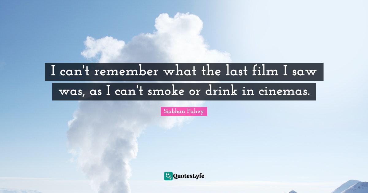 I can't remember what the last film I saw was, as I can't smoke or drink in cinemas.