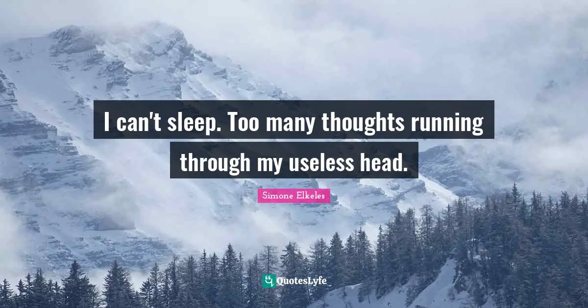 I can't sleep. Too many thoughts running through my useless head.