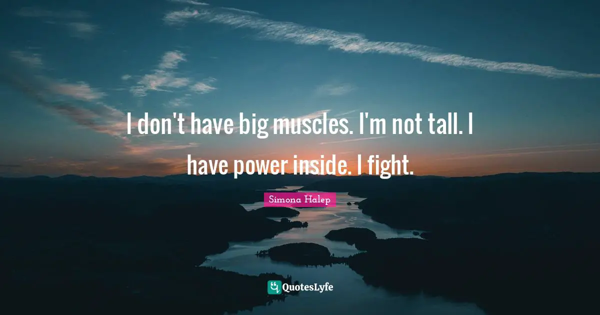 I don't have big muscles. I'm not tall. I have power inside. I fight.