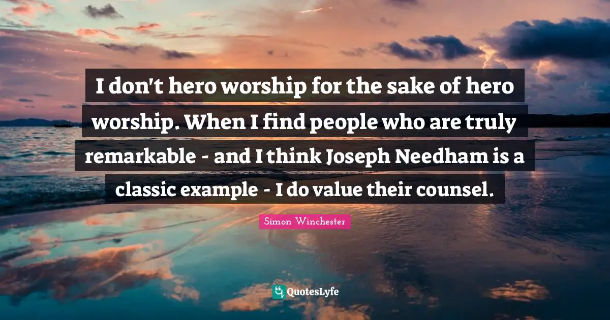 I don't hero worship for the sake of hero worship. When I find people who are truly remarkable - and I think Joseph Needham is a classic example - I do value their counsel.