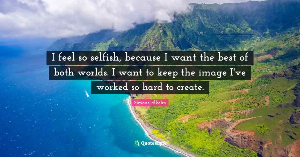 Best Of Both Worlds Quotes: "I feel so selfish, because I want the best of both worlds. I want to keep the image I've worked so hard to create."
