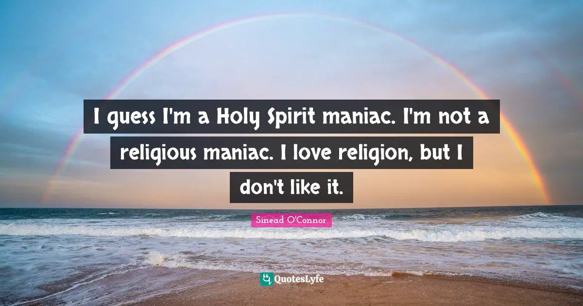 I guess I'm a Holy Spirit maniac. I'm not a religious maniac. I love religion, but I don't like it.
