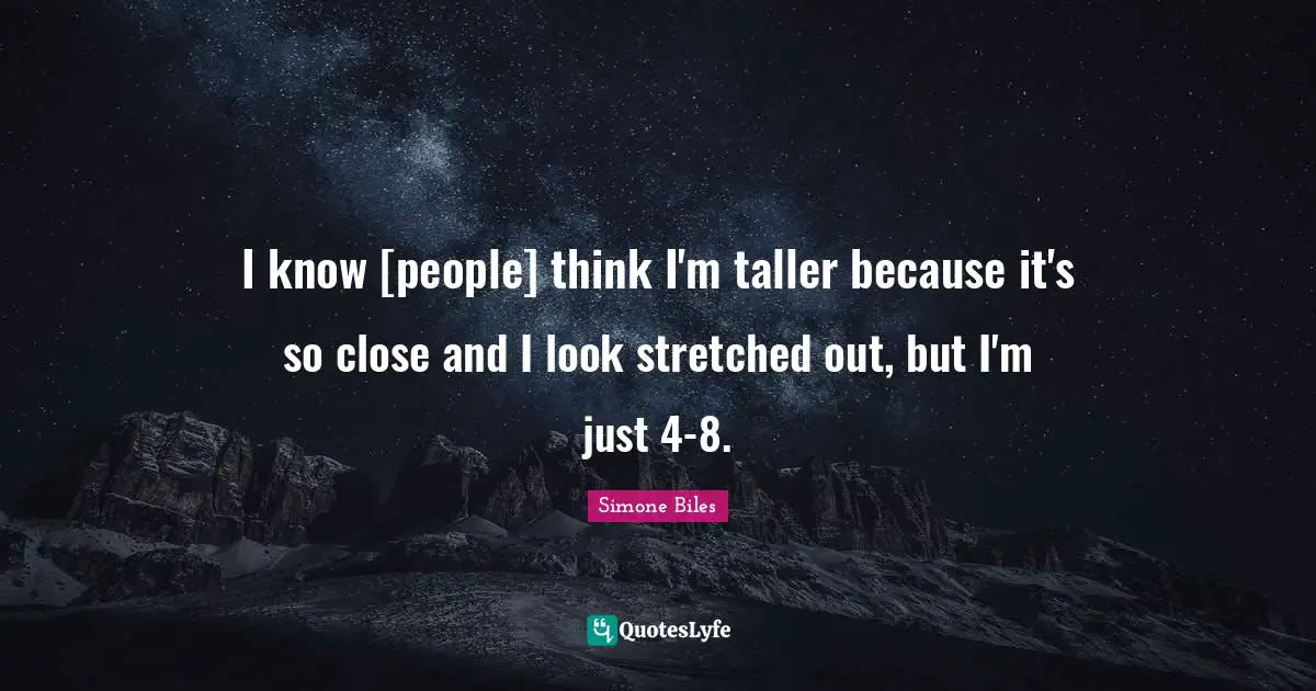 I know [people] think I'm taller because it's so close and I look stretched out, but I'm just 4-8.