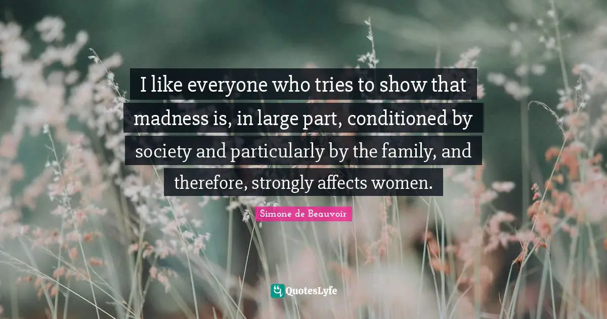 I like everyone who tries to show that madness is, in large part, conditioned by society and particularly by the family, and therefore, strongly affects women.