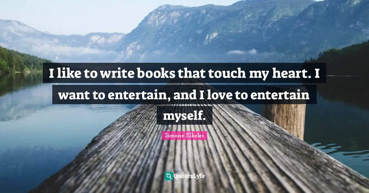 I like to write books that touch my heart. I want to entertain, and I love to entertain myself.