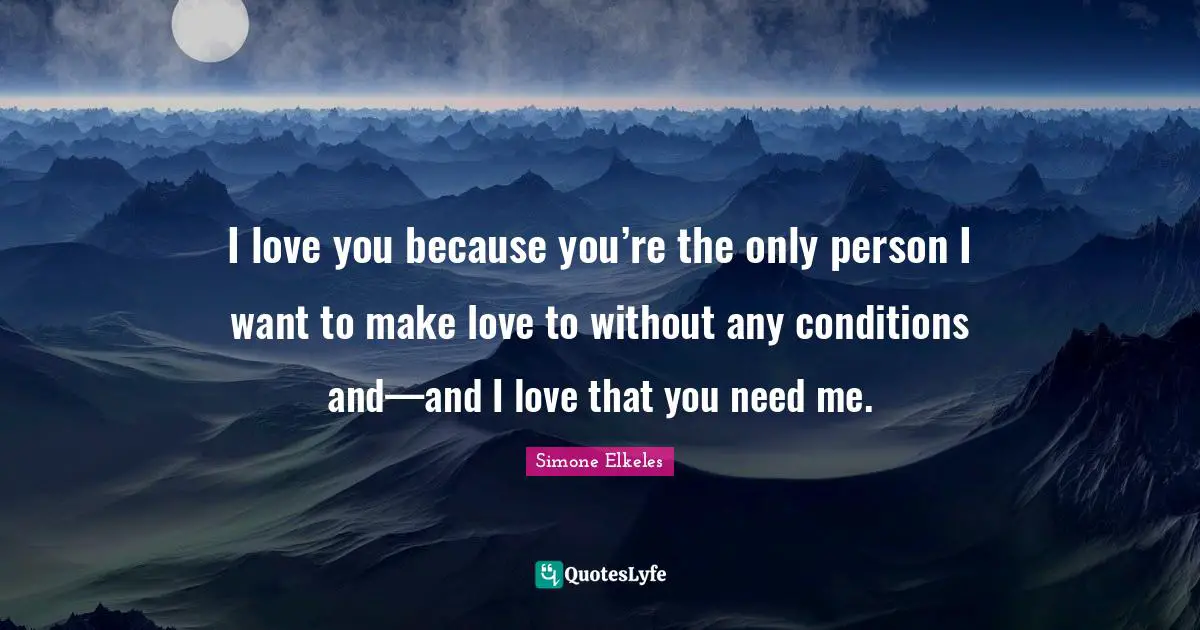 I love you because you’re the only person I want to make love to without any conditions and—and I love that you need me.