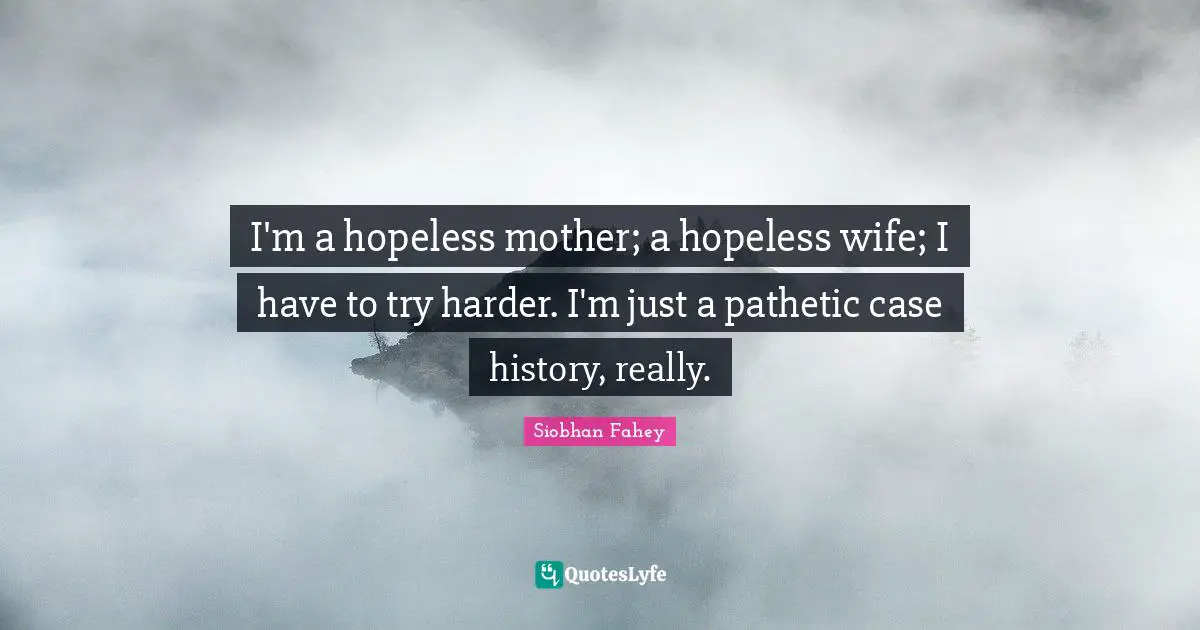 I'm a hopeless mother; a hopeless wife; I have to try harder. I'm just a pathetic case history, really.