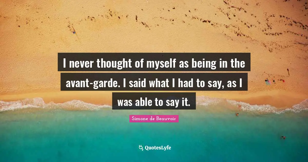 I never thought of myself as being in the avant-garde. I said what I had to say, as I was able to say it.