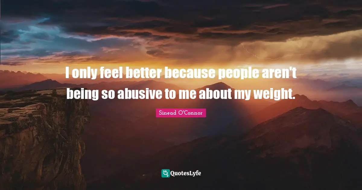 I only feel better because people aren't being so abusive to me about my weight.