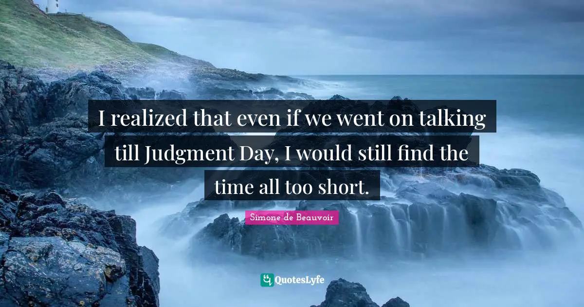 I realized that even if we went on talking till Judgment Day, I would still find the time all too short.