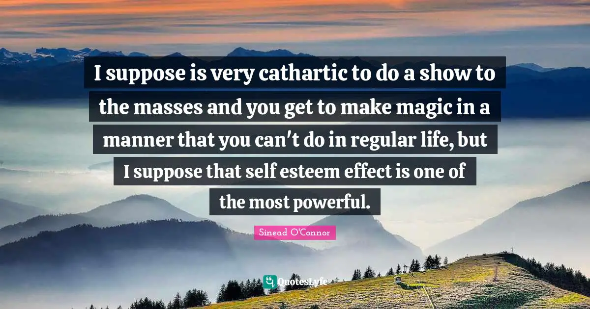 I suppose is very cathartic to do a show to the masses and you get to make magic in a manner that you can't do in regular life, but I suppose that self esteem effect is one of the most powerful.
