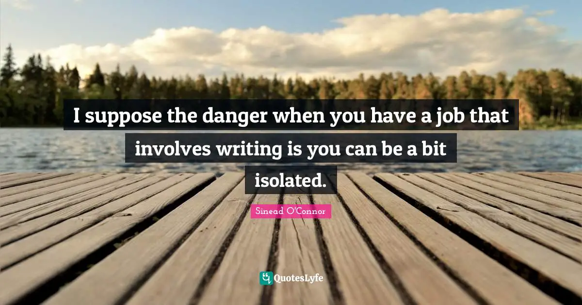 I suppose the danger when you have a job that involves writing is you can be a bit isolated.