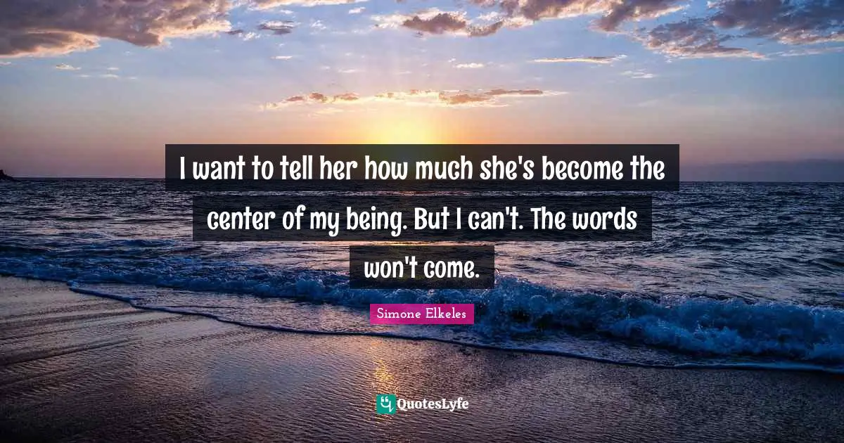 I want to tell her how much she's become the center of my being. But I can't. The words won't come.
