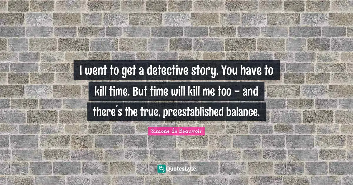 I went to get a detective story. You have to kill time. But time will kill me too - and there´s the true, preestablished balance.