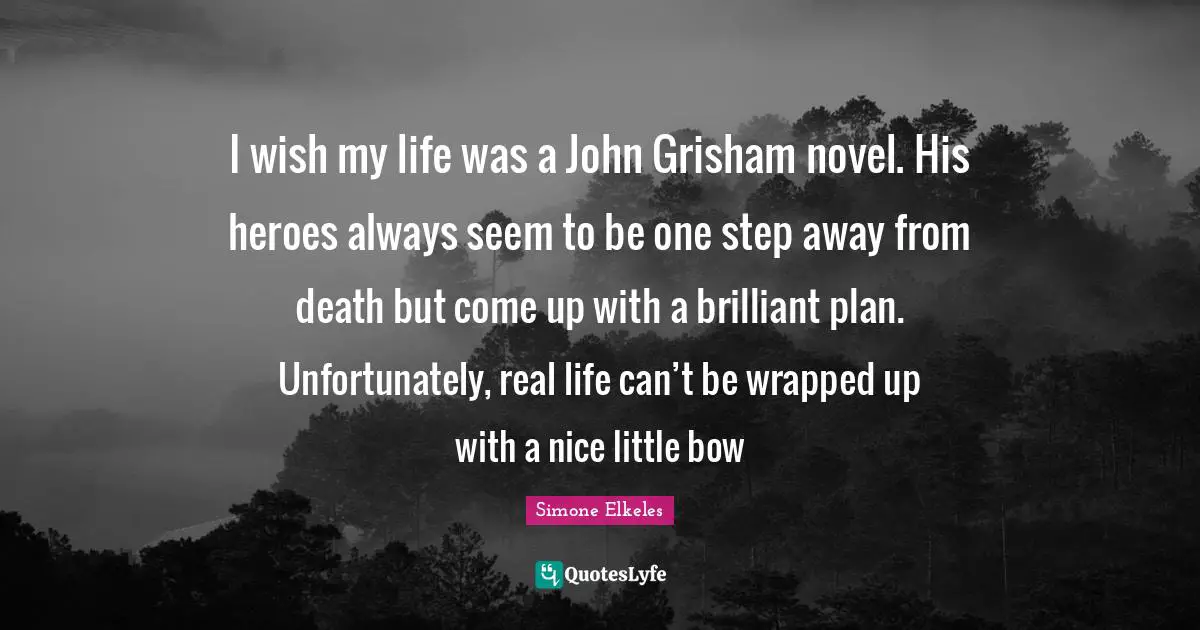 I wish my life was a John Grisham novel. His heroes always seem to be one step away from death but come up with a brilliant plan. Unfortunately, real life can’t be wrapped up with a nice little bow