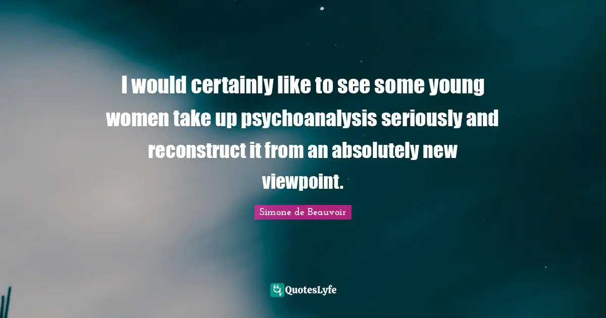 I would certainly like to see some young women take up psychoanalysis seriously and reconstruct it from an absolutely new viewpoint.