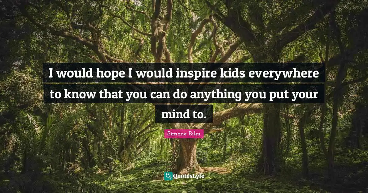 I would hope I would inspire kids everywhere to know that you can do anything you put your mind to.