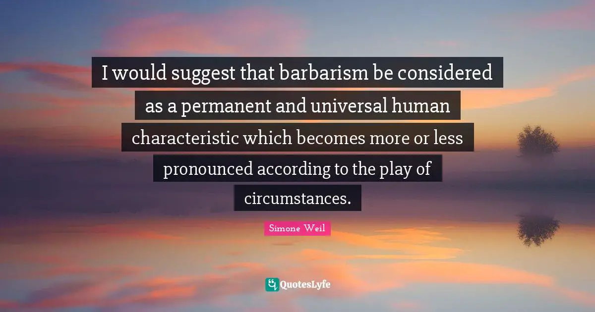 I would suggest that barbarism be considered as a permanent and universal human characteristic which becomes more or less pronounced according to the play of circumstances.