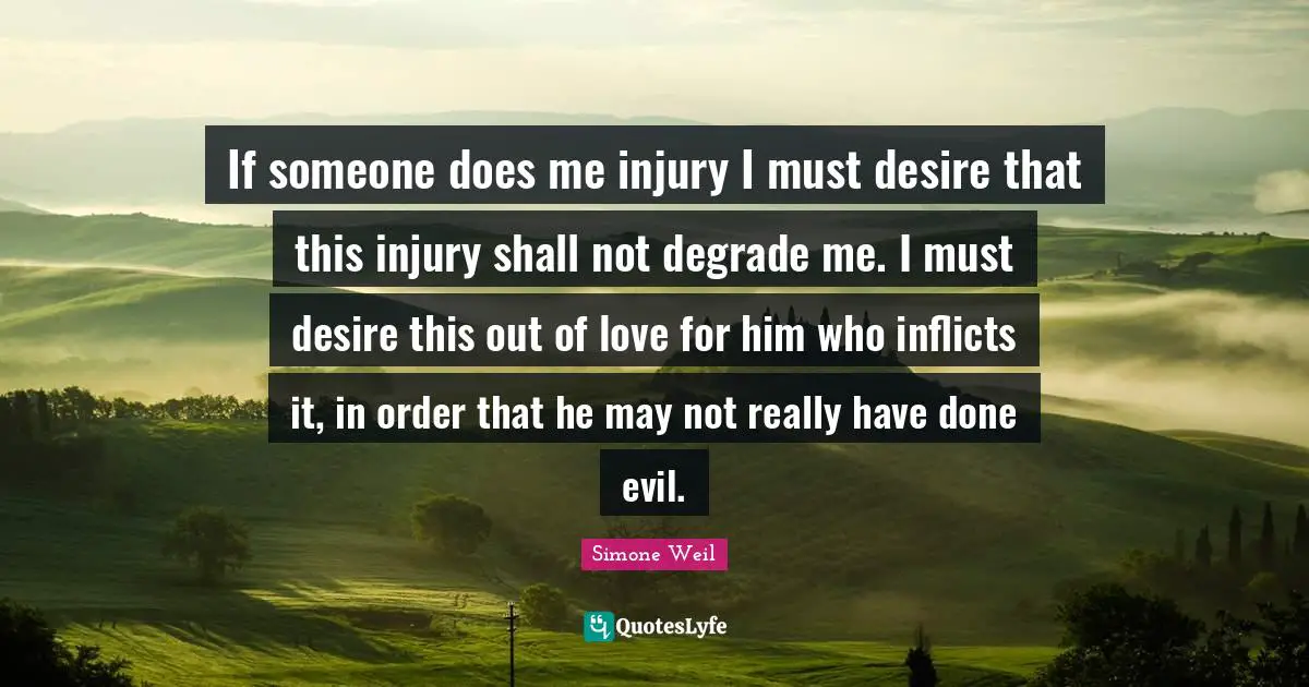 If someone does me injury I must desire that this injury shall not degrade me. I must desire this out of love for him who inflicts it, in order that he may not really have done evil.
