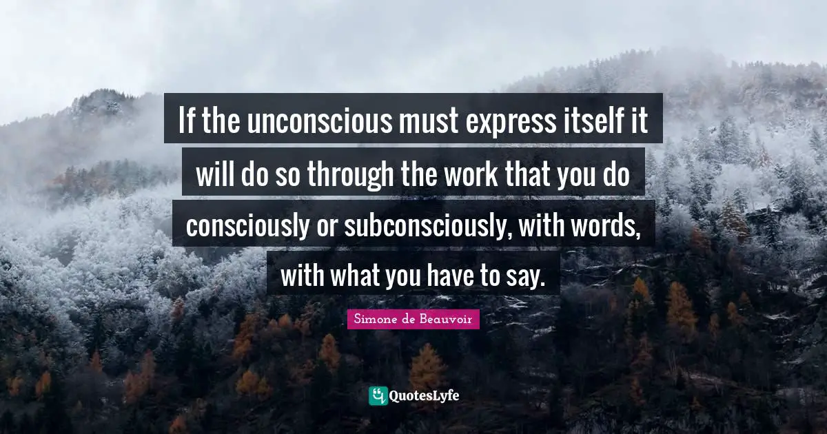 If the unconscious must express itself it will do so through the work that you do consciously or subconsciously, with words, with what you have to say.