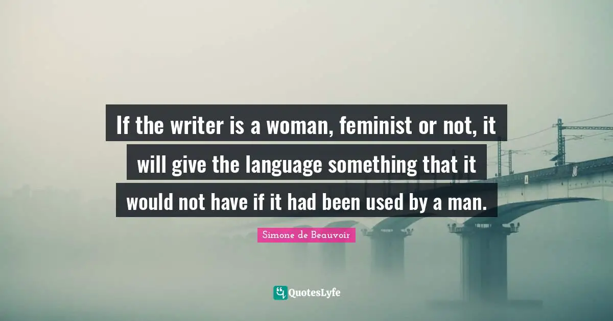 If the writer is a woman, feminist or not, it will give the language something that it would not have if it had been used by a man.