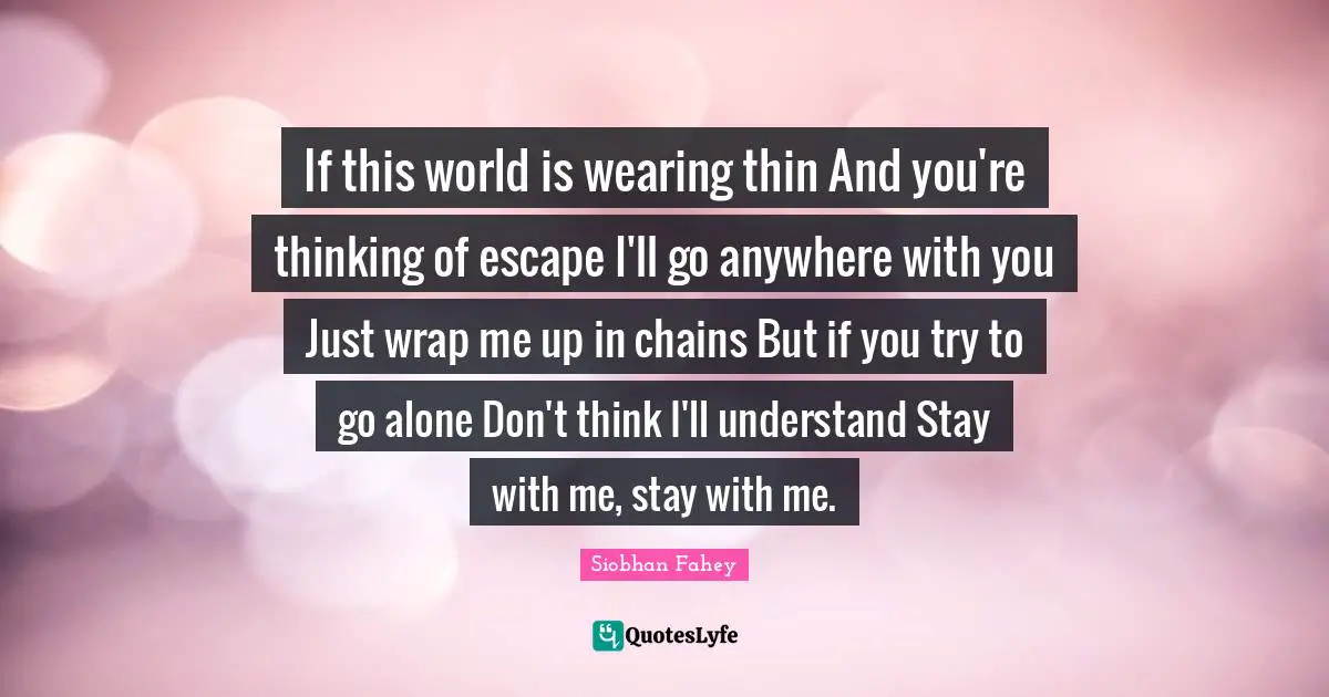 If this world is wearing thin And you're thinking of escape I'll go anywhere with you Just wrap me up in chains But if you try to go alone Don't think I'll understand Stay with me, stay with me.