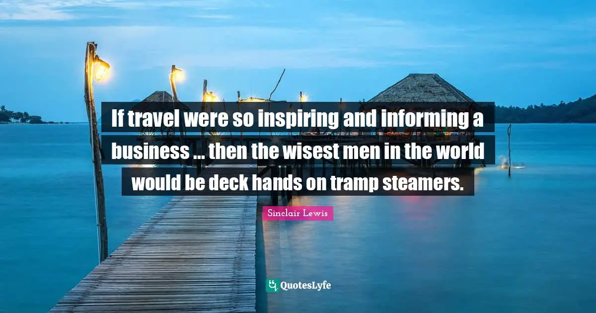 Wisest Man Quotes: "If travel were so inspiring and informing a business ... then the wisest men in the world would be deck hands on tramp steamers."