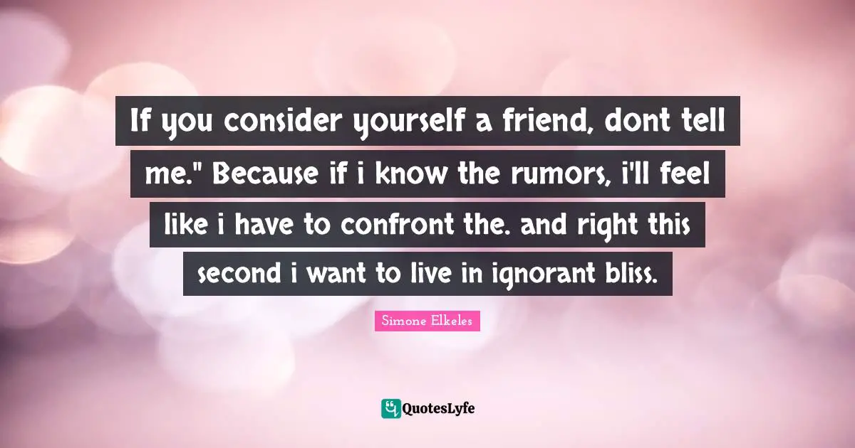 If you consider yourself a friend, dont tell me." Because if i know the rumors, i'll feel like i have to confront the. and right this second i want to live in ignorant bliss.