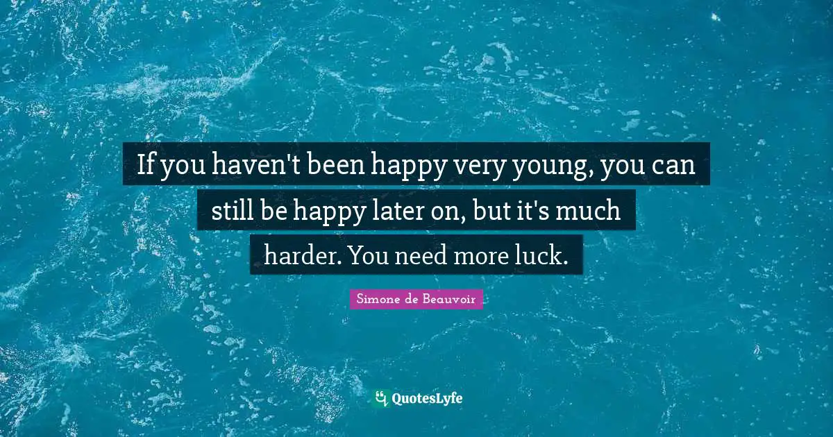 If you haven't been happy very young, you can still be happy later on, but it's much harder. You need more luck.