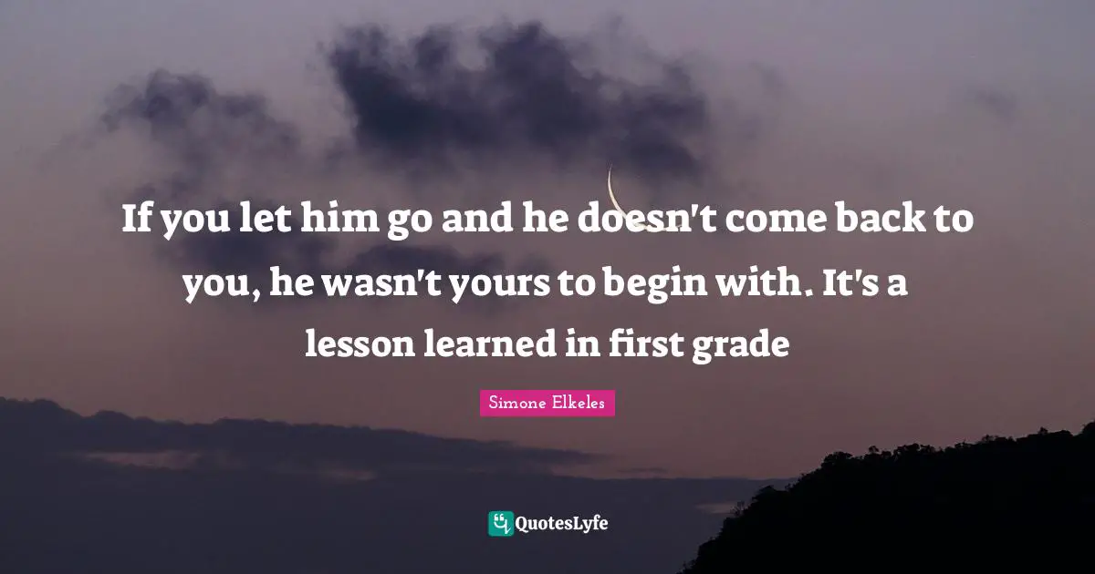 If you let him go and he doesn't come back to you, he wasn't yours to begin with. It's a lesson learned in first grade