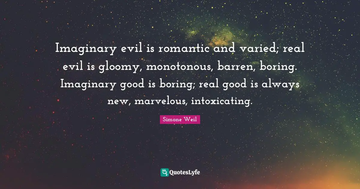 Imaginary Quotes: "Imaginary evil is romantic and varied; real evil is gloomy, monotonous, barren, boring. Imaginary good is boring; real good is always new, marvelous, intoxicating."