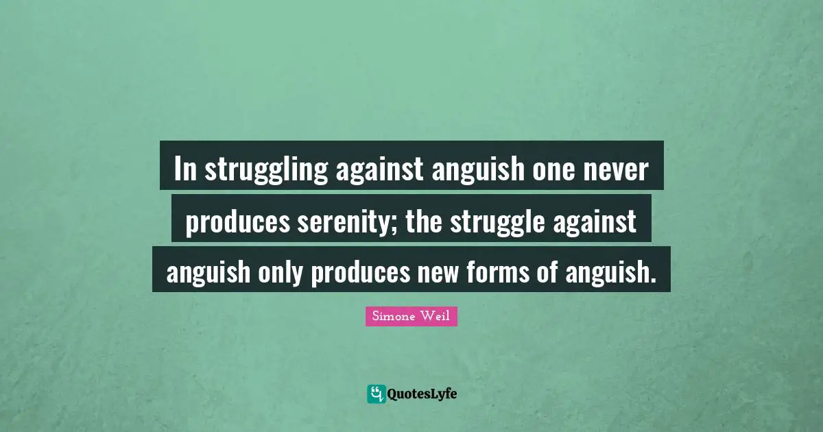 Anguish Quotes: "In struggling against anguish one never produces serenity; the struggle against anguish only produces new forms of anguish."