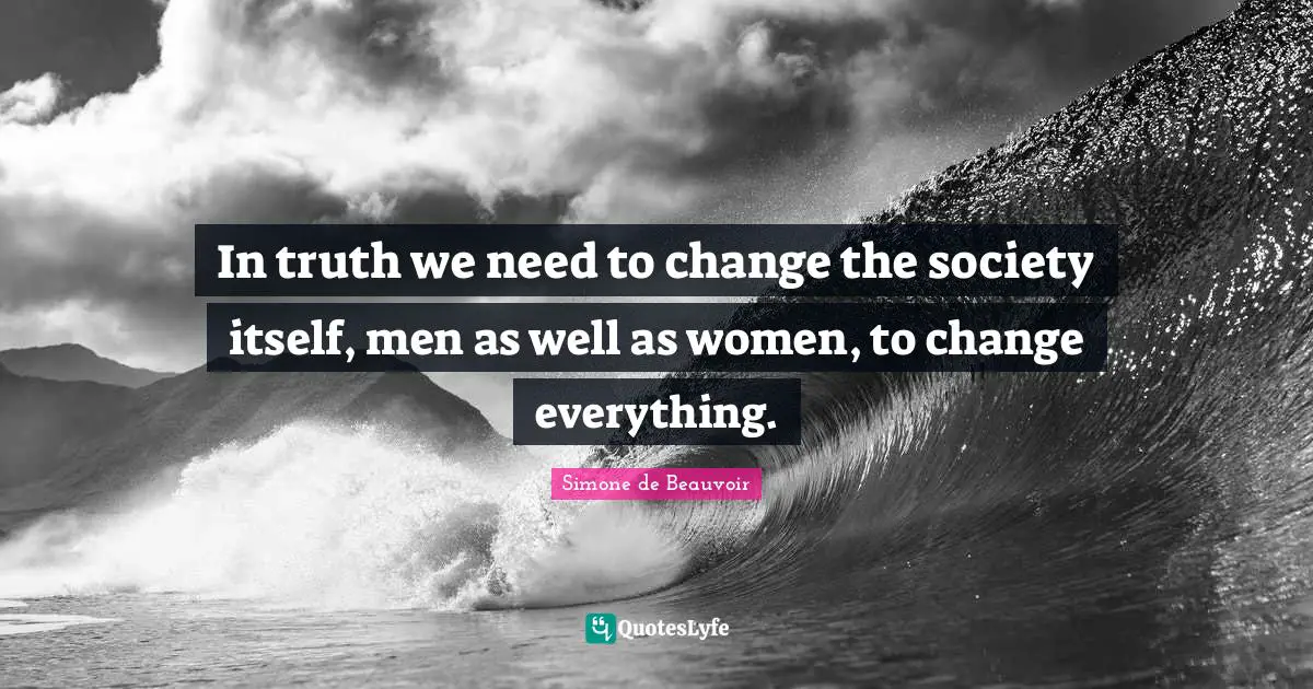 In truth we need to change the society itself, men as well as women, to change everything.