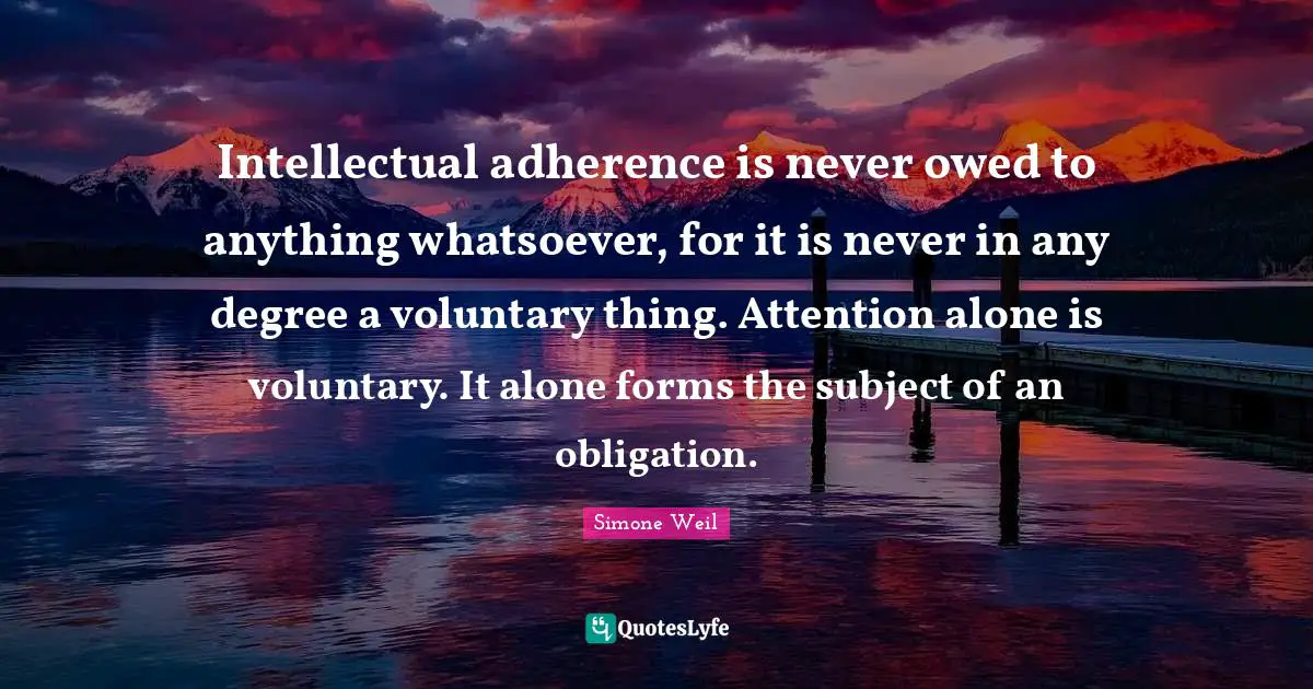 Intellectual adherence is never owed to anything whatsoever, for it is never in any degree a voluntary thing. Attention alone is voluntary. It alone forms the subject of an obligation.