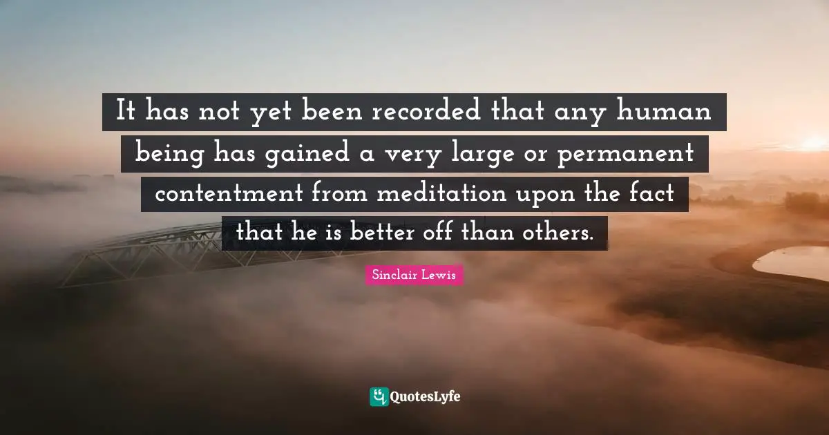 It has not yet been recorded that any human being has gained a very large or permanent contentment from meditation upon the fact that he is better off than others.
