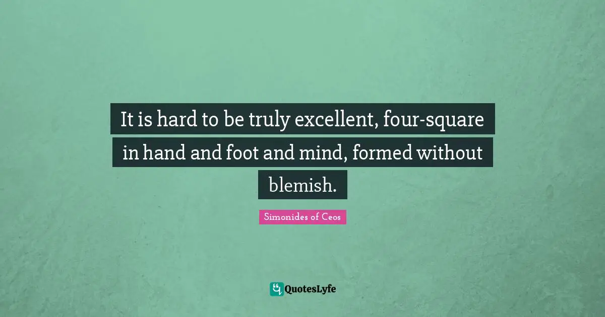 It is hard to be truly excellent, four-square in hand and foot and mind, formed without blemish.