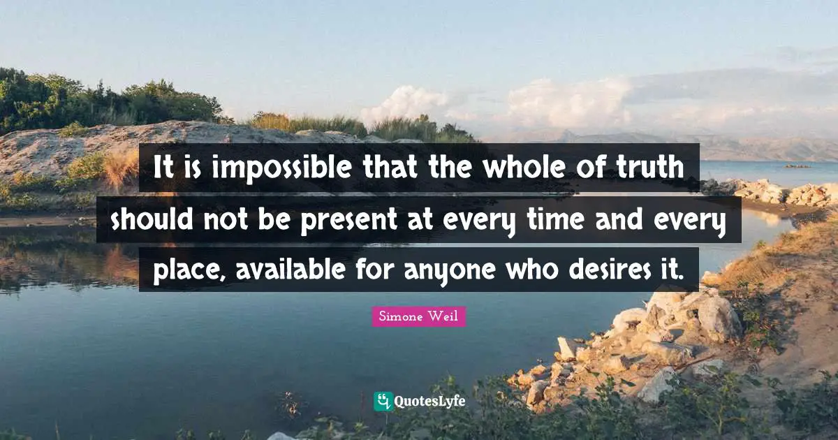 It is impossible that the whole of truth should not be present at every time and every place, available for anyone who desires it.