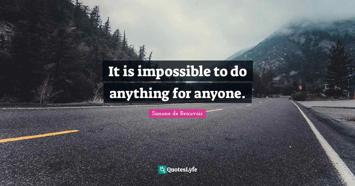 It is impossible to do anything for anyone.