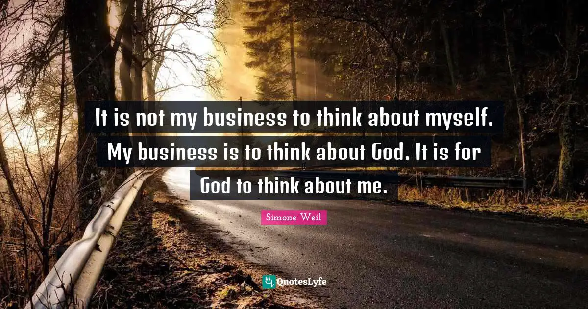 It is not my business to think about myself. My business is to think about God. It is for God to think about me.