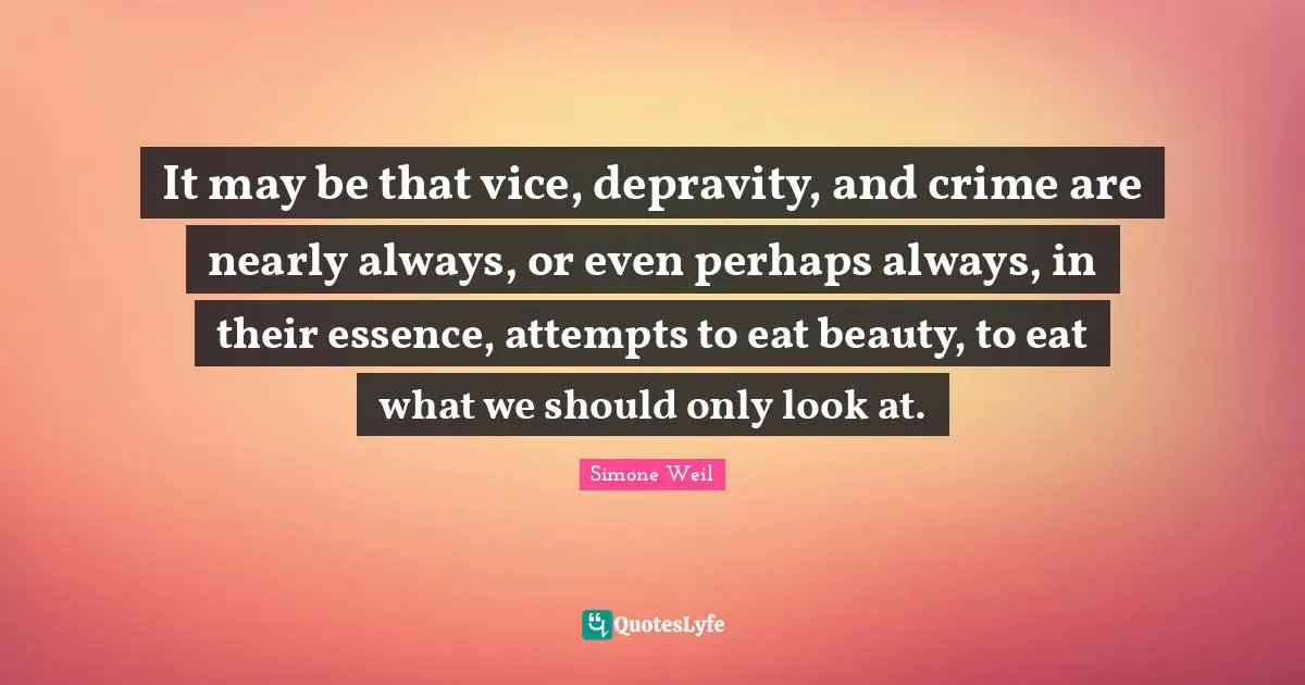 It may be that vice, depravity, and crime are nearly always, or even perhaps always, in their essence, attempts to eat beauty, to eat what we should only look at.