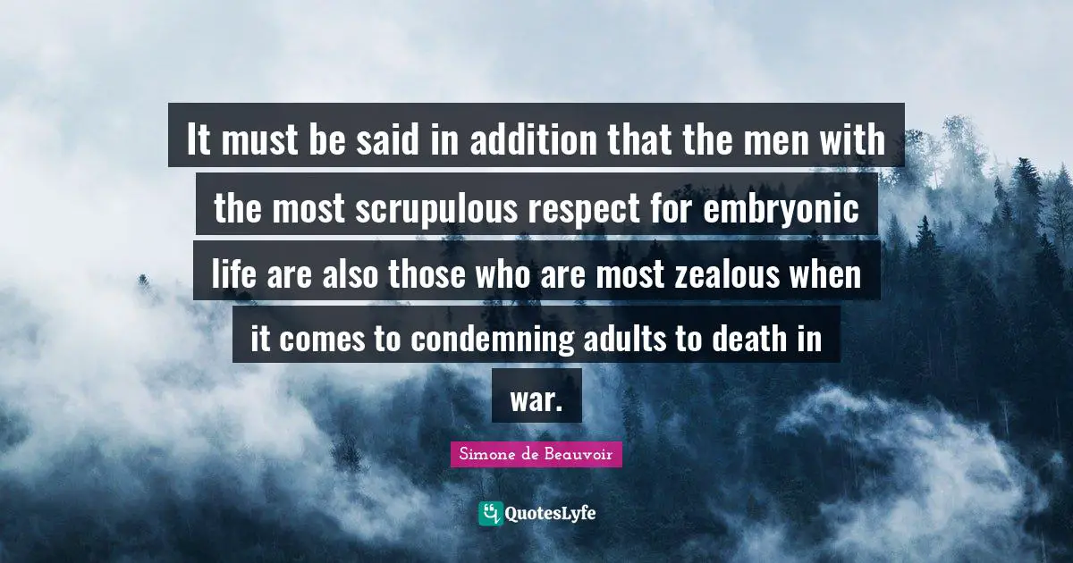 It must be said in addition that the men with the most scrupulous respect for embryonic life are also those who are most zealous when it comes to condemning adults to death in war.