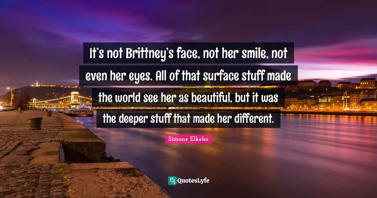 It’s not Brittney’s face, not her smile, not even her eyes. All of that surface stuff made the world see her as beautiful, but it was the deeper stuff that made her different.