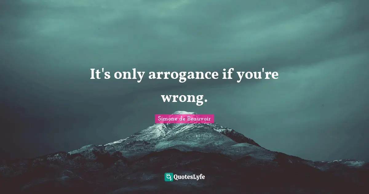 It's only arrogance if you're wrong.