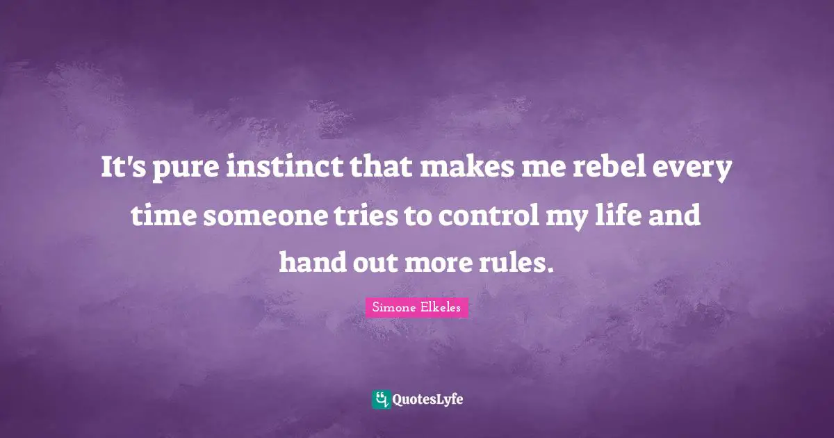 It's pure instinct that makes me rebel every time someone tries to control my life and hand out more rules.