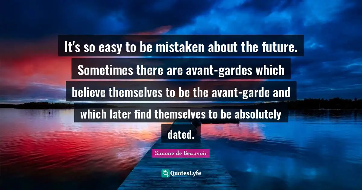 It's so easy to be mistaken about the future. Sometimes there are avant-gardes which believe themselves to be the avant-garde and which later find themselves to be absolutely dated.