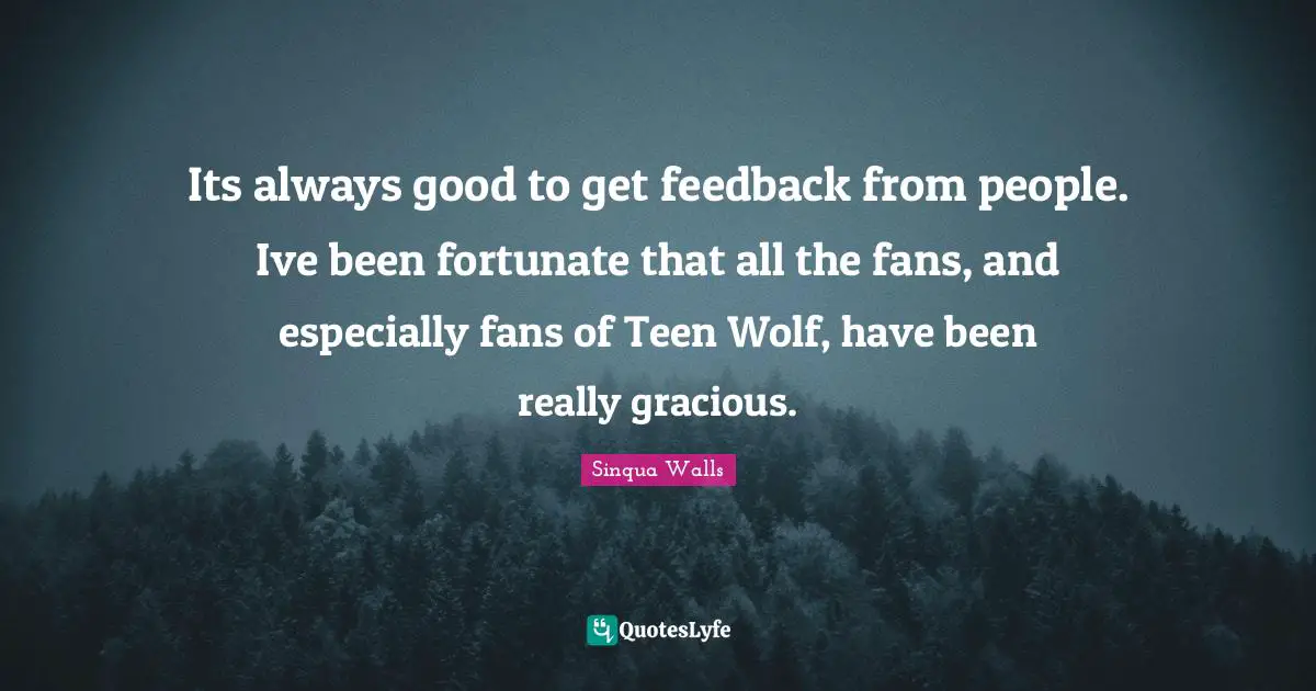 Its always good to get feedback from people. Ive been fortunate that all the fans, and especially fans of Teen Wolf, have been really gracious.