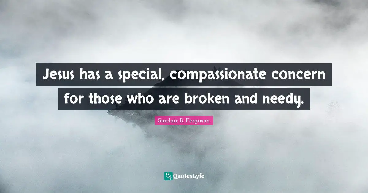Jesus has a special, compassionate concern for those who are broken and needy.