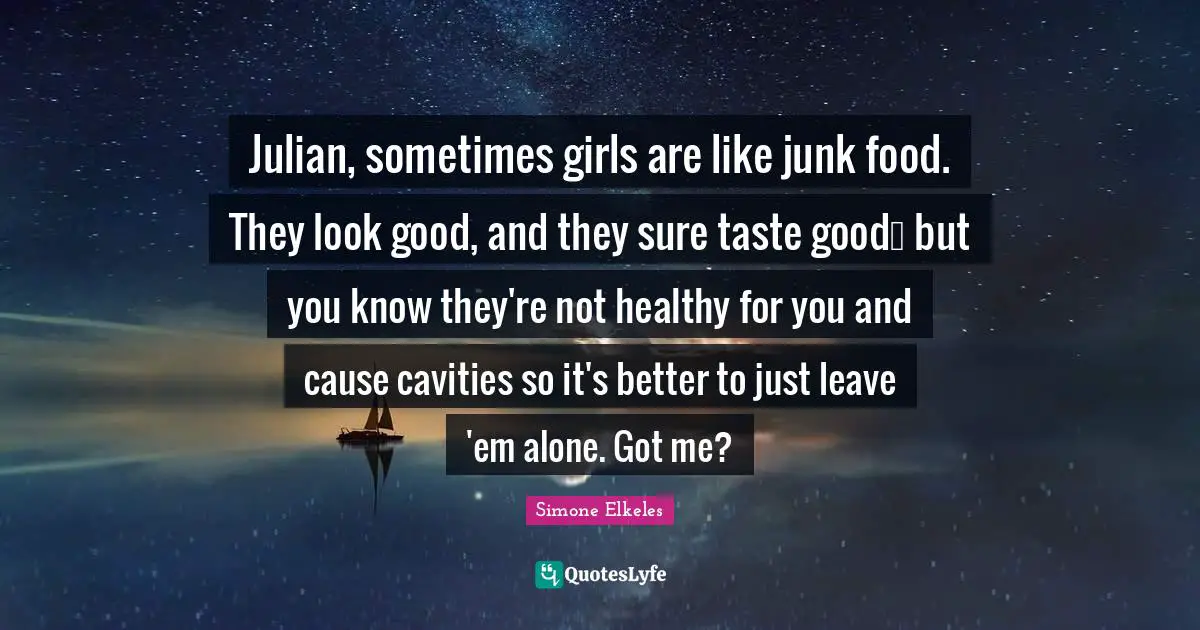 Julian, sometimes girls are like junk food. They look good, and they sure taste good… but you know they're not healthy for you and cause cavities so it's better to just leave 'em alone. Got me?