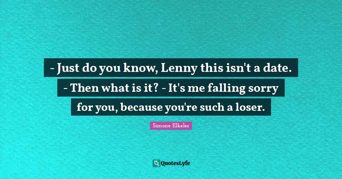 - Just do you know, Lenny this isn't a date. - Then what is it? - It's me falling sorry for you, because you're such a loser.