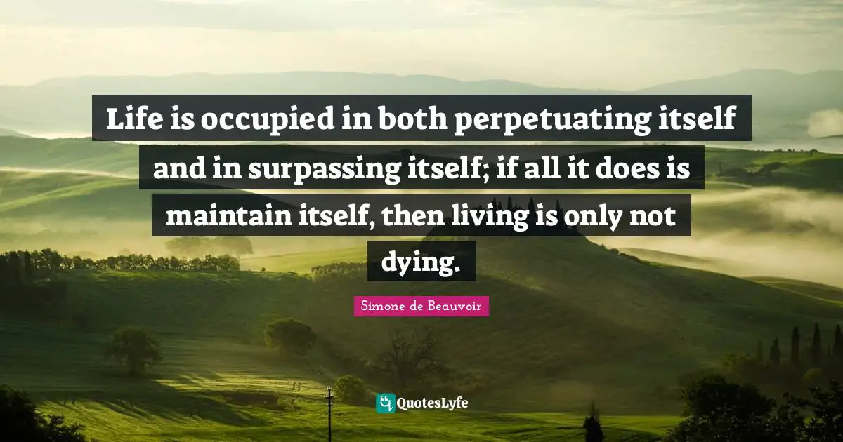 Life is occupied in both perpetuating itself and in surpassing itself; if all it does is maintain itself, then living is only not dying.